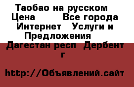 Таобао на русском › Цена ­ 10 - Все города Интернет » Услуги и Предложения   . Дагестан респ.,Дербент г.